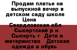 Продам платье на выпускной вечер в детском саду-школе › Цена ­ 700 - Свердловская обл., Сысертский р-н, Сысерть г. Дети и материнство » Детская одежда и обувь   